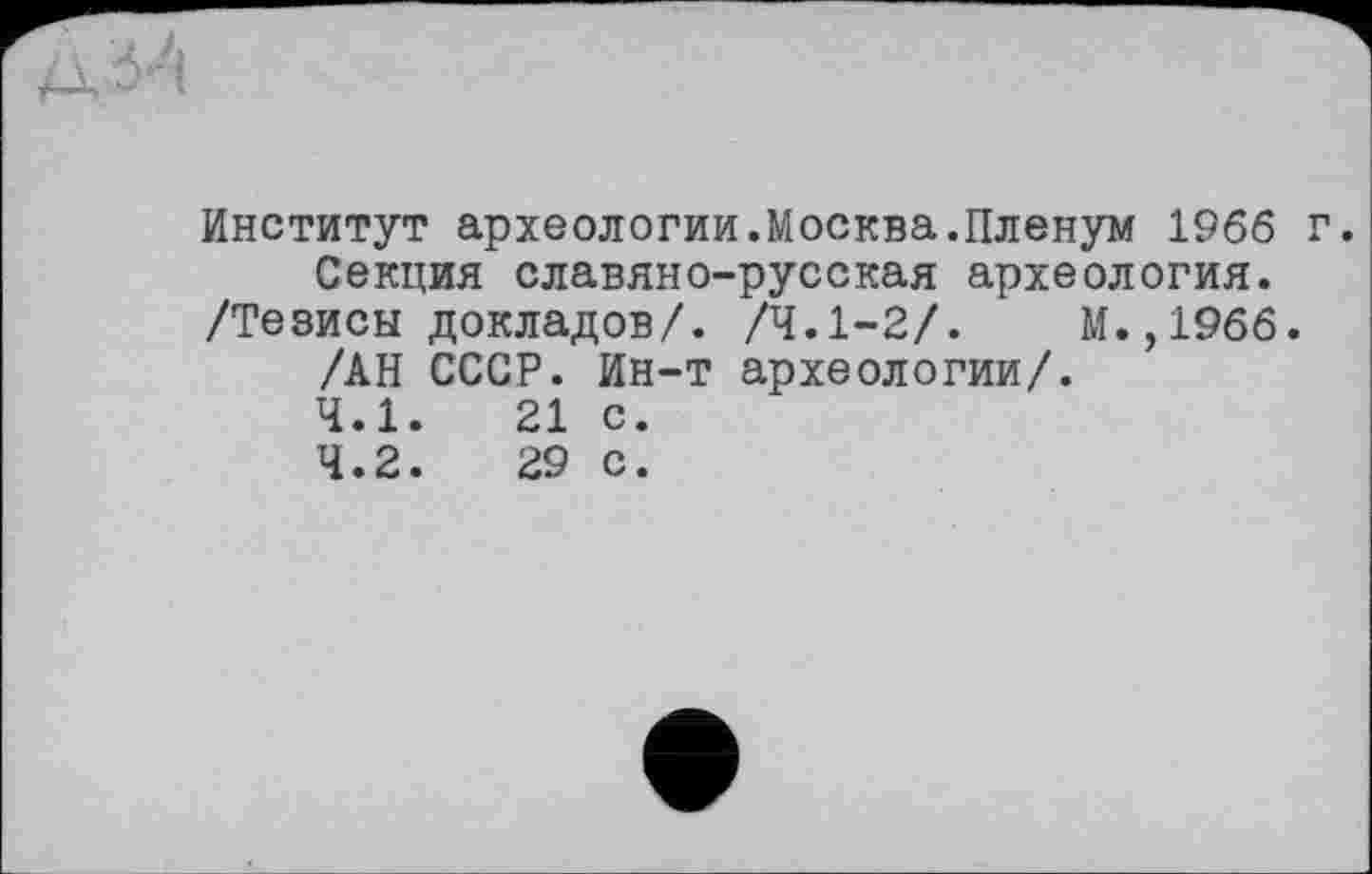 ﻿Институт археологии.Москва.Пленум 1966 г. Секция славяно-русская археология.
/Тезисы докладов/. /4.1-2/.	М.,1966.
/АН СССР. Ин-т археологии/.
4.1.	21 с.
4.2.	29 с.